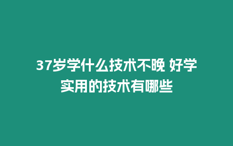 37歲學什么技術不晚 好學實用的技術有哪些