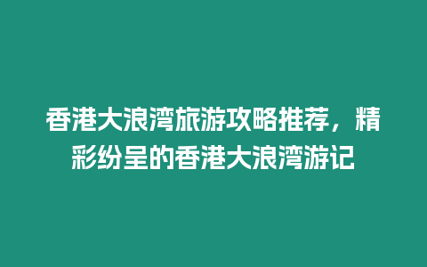 香港大浪灣旅游攻略推薦，精彩紛呈的香港大浪灣游記