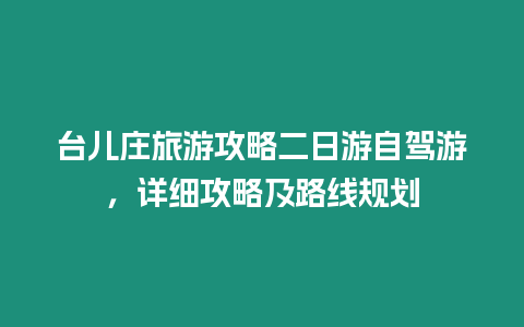 臺(tái)兒莊旅游攻略二日游自駕游，詳細(xì)攻略及路線規(guī)劃