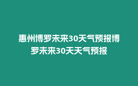 惠州博羅未來30天氣預(yù)報(bào)博羅未來30天天氣預(yù)報(bào)