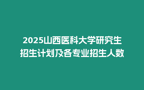 2025山西醫(yī)科大學(xué)研究生招生計劃及各專業(yè)招生人數(shù)