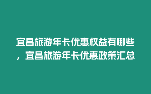 宜昌旅游年卡優惠權益有哪些，宜昌旅游年卡優惠政策匯總