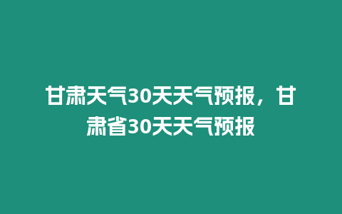 甘肅天氣30天天氣預報，甘肅省30天天氣預報