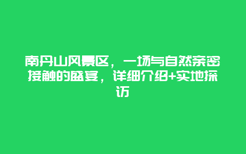 南丹山風(fēng)景區(qū)，一場(chǎng)與自然親密接觸的盛宴，詳細(xì)介紹+實(shí)地探訪