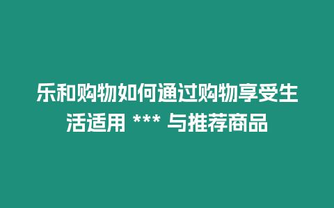 樂和購物如何通過購物享受生活適用 *** 與推薦商品