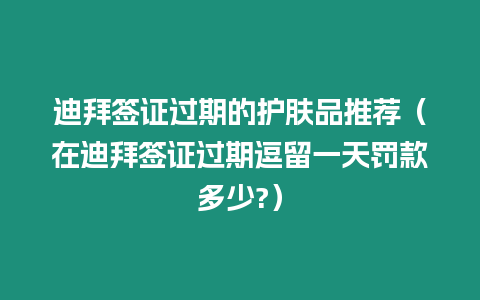 迪拜簽證過期的護膚品推薦（在迪拜簽證過期逗留一天罰款多少?）