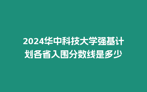 2024華中科技大學強基計劃各省入圍分數線是多少