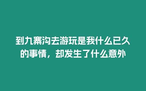 到九寨溝去游玩是我什么已久的事情，卻發(fā)生了什么意外