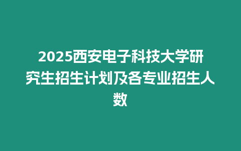 2025西安電子科技大學研究生招生計劃及各專業招生人數