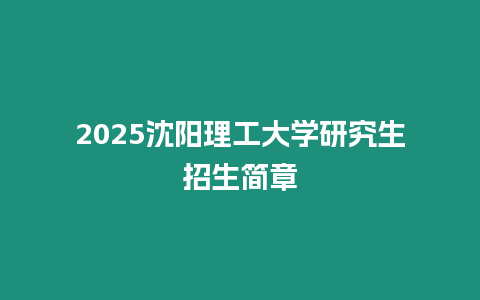 2025沈陽理工大學研究生招生簡章