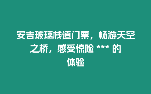 安吉玻璃棧道門票，暢游天空之橋，感受驚險 *** 的體驗