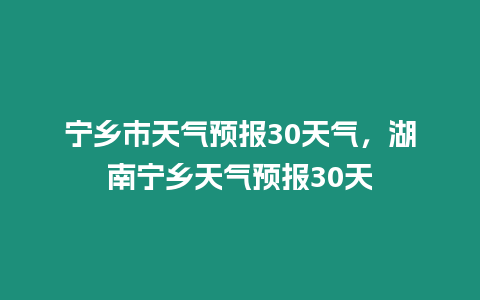 寧鄉(xiāng)市天氣預報30天氣，湖南寧鄉(xiāng)天氣預報30天