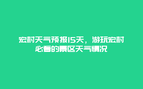 宏村天氣預報15天，游玩宏村必看的景區天氣情況