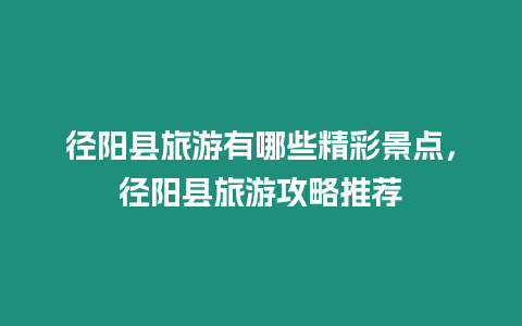 徑陽縣旅游有哪些精彩景點，徑陽縣旅游攻略推薦