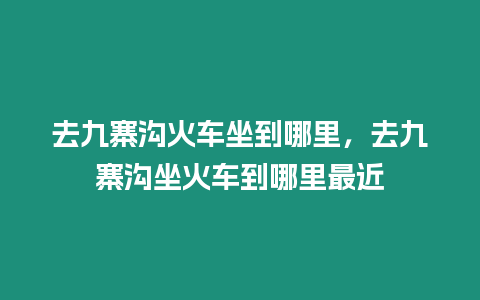 去九寨溝火車坐到哪里，去九寨溝坐火車到哪里最近