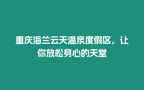 重慶海蘭云天溫泉度假區(qū)，讓你放松身心的天堂