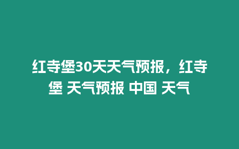 紅寺堡30天天氣預(yù)報(bào)，紅寺堡 天氣預(yù)報(bào) 中國 天氣