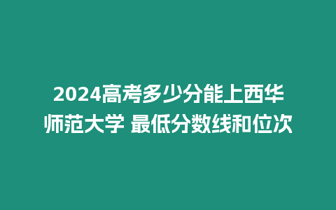 2024高考多少分能上西華師范大學 最低分數線和位次