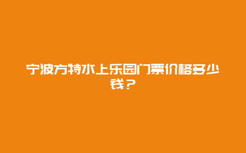 寧波方特水上樂園門票價格多少錢？