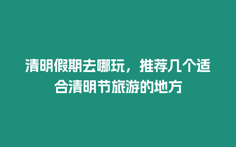 清明假期去哪玩，推薦幾個適合清明節旅游的地方