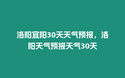 洛陽宜陽30天天氣預報，洛陽天氣預報天氣30天