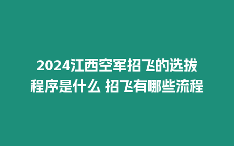 2024江西空軍招飛的選拔程序是什么 招飛有哪些流程