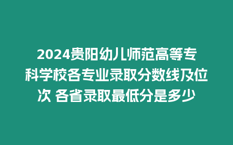 2024貴陽幼兒師范高等專科學(xué)校各專業(yè)錄取分?jǐn)?shù)線及位次 各省錄取最低分是多少