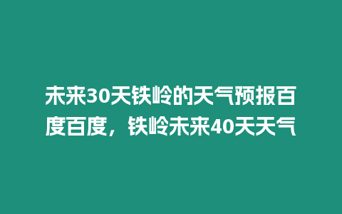 未來30天鐵嶺的天氣預(yù)報百度百度，鐵嶺未來40天天氣