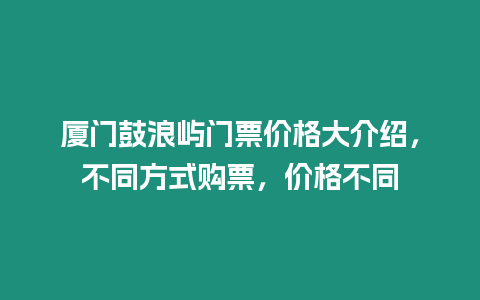 廈門鼓浪嶼門票價格大介紹，不同方式購票，價格不同