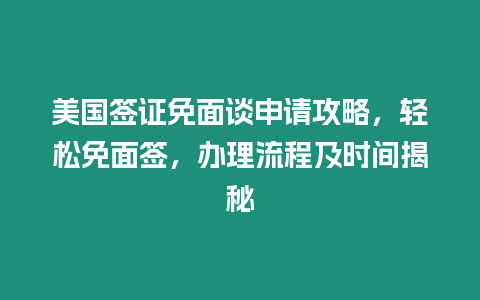 美國簽證免面談申請攻略，輕松免面簽，辦理流程及時間揭秘