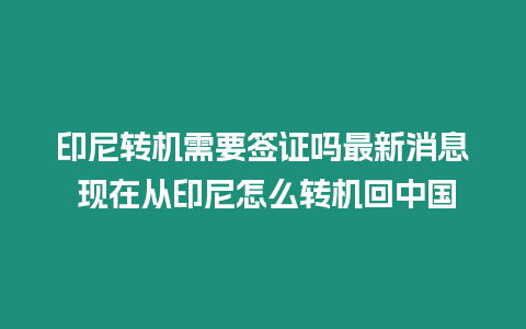 印尼轉機需要簽證嗎最新消息 現在從印尼怎么轉機回中國