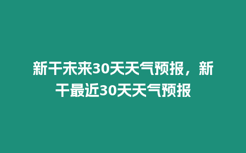 新干未來30天天氣預(yù)報，新干最近30天天氣預(yù)報