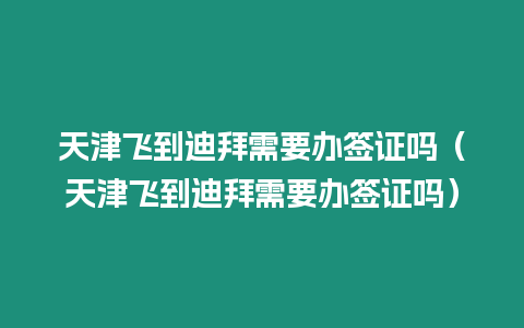 天津飛到迪拜需要辦簽證嗎（天津飛到迪拜需要辦簽證嗎）