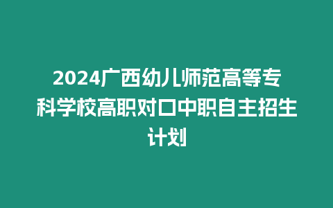 2024廣西幼兒師范高等專科學校高職對口中職自主招生計劃