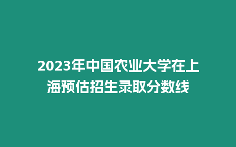 2023年中國農業大學在上海預估招生錄取分數線