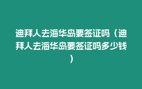 迪拜人去海華島要簽證嗎（迪拜人去海華島要簽證嗎多少錢）