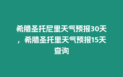 希臘圣托尼里天氣預報30天，希臘圣托里天氣預報15天查詢