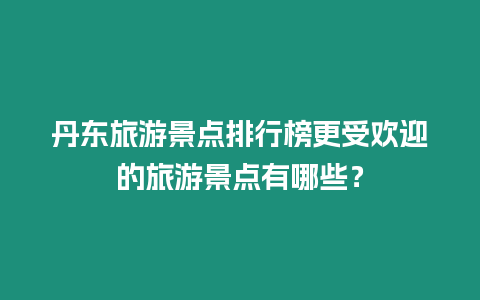 丹東旅游景點(diǎn)排行榜更受歡迎的旅游景點(diǎn)有哪些？