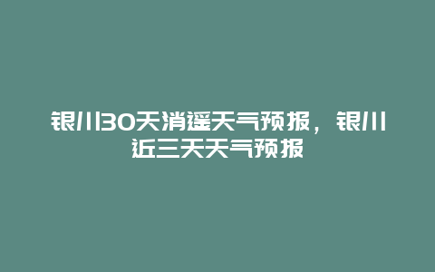 銀川30天消遙天氣預報，銀川近三天天氣預報