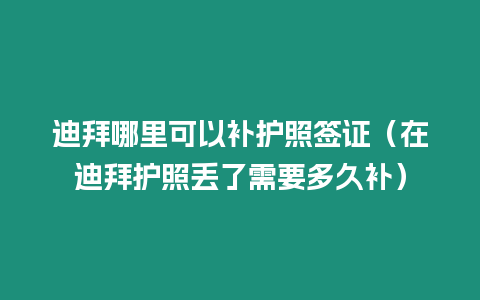 迪拜哪里可以補護照簽證（在迪拜護照丟了需要多久補）