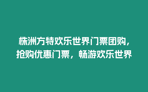 株洲方特歡樂世界門票團購，搶購優(yōu)惠門票，暢游歡樂世界