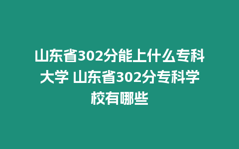 山東省302分能上什么專科大學 山東省302分專科學校有哪些