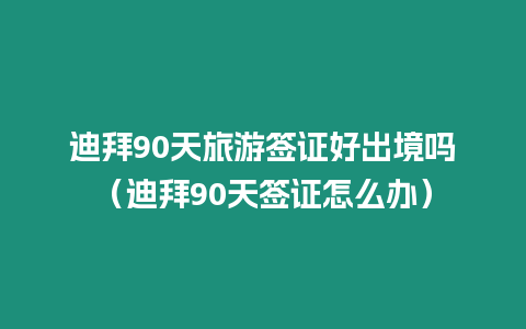 迪拜90天旅游簽證好出境嗎（迪拜90天簽證怎么辦）