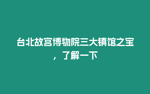 臺北故宮博物院三大鎮館之寶，了解一下