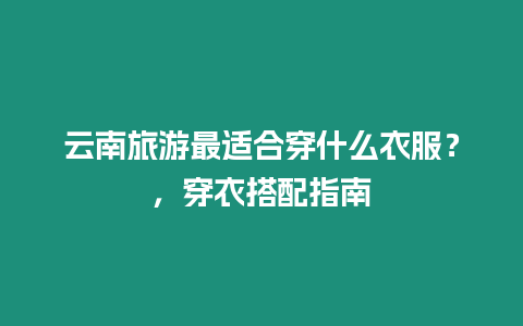 云南旅游最適合穿什么衣服？，穿衣搭配指南