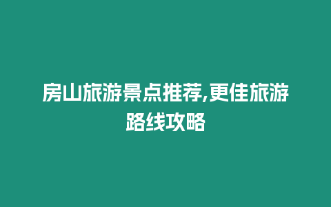 房山旅游景點推薦,更佳旅游路線攻略