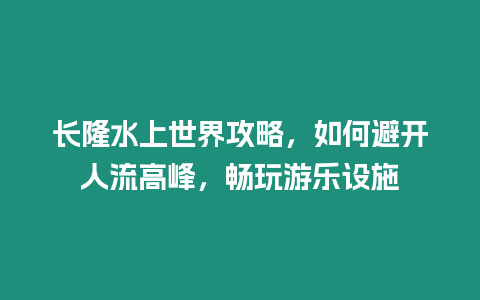 長隆水上世界攻略，如何避開人流高峰，暢玩游樂設(shè)施