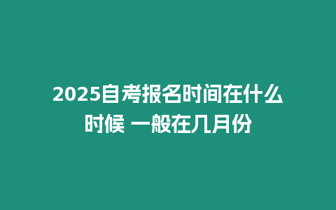 2025自考報名時間在什么時候 一般在幾月份