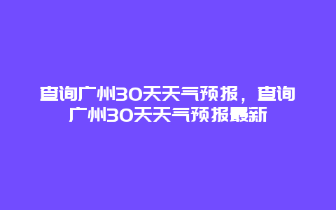 查詢廣州30天天氣預報，查詢廣州30天天氣預報最新