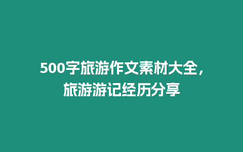 500字旅游作文素材大全，旅游游記經歷分享